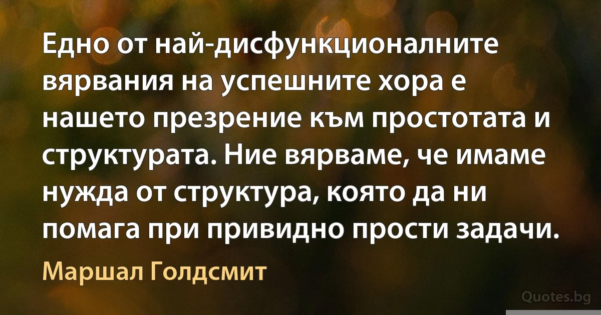 Едно от най-дисфункционалните вярвания на успешните хора е нашето презрение към простотата и структурата. Ние вярваме, че имаме нужда от структура, която да ни помага при привидно прости задачи. (Маршал Голдсмит)