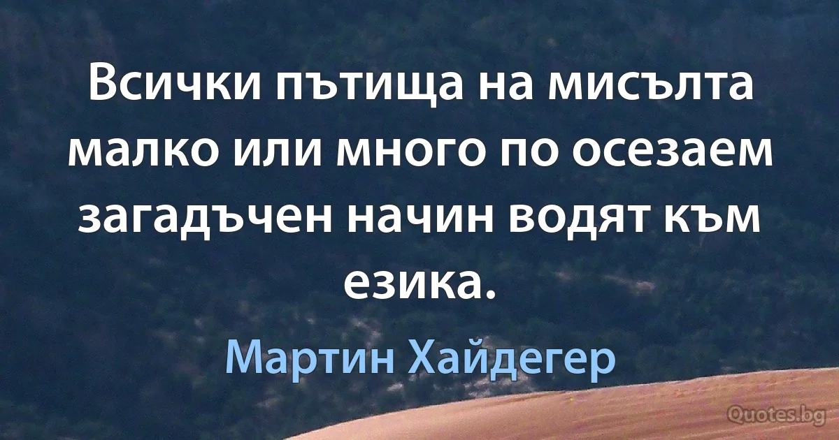 Всички пътища на мисълта малко или много по осезаем загадъчен начин водят към езика. (Мартин Хайдегер)