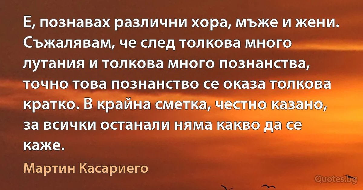 Е, познавах различни хора, мъже и жени. Съжалявам, че след толкова много лутания и толкова много познанства, точно това познанство се оказа толкова кратко. В крайна сметка, честно казано, за всички останали няма какво да се каже. (Мартин Касариего)