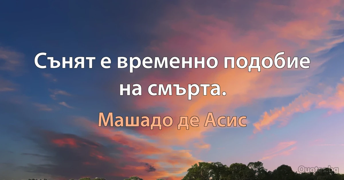 Сънят е временно подобие на смърта. (Машадо де Асис)