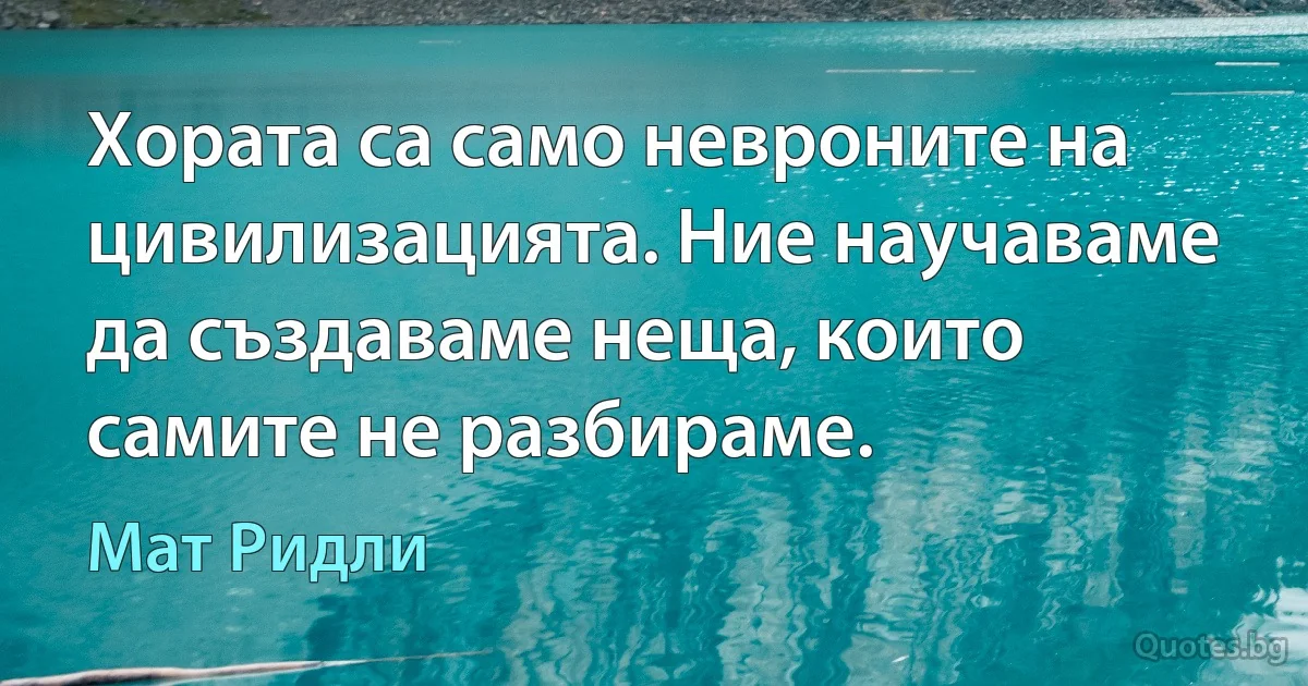 Хората са само невроните на цивилизацията. Ние научаваме да създаваме неща, които самите не разбираме. (Мат Ридли)