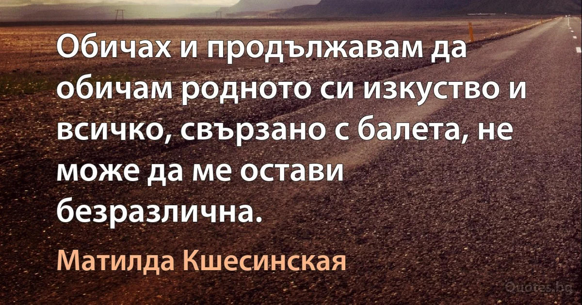 Обичах и продължавам да обичам родното си изкуство и всичко, свързано с балета, не може да ме остави безразлична. (Матилда Кшесинская)