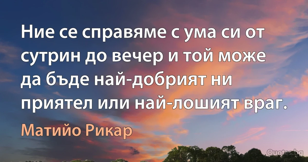 Ние се справяме с ума си от сутрин до вечер и той може да бъде най-добрият ни приятел или най-лошият враг. (Матийо Рикар)