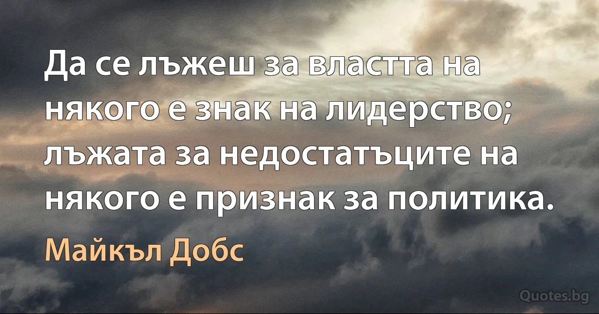 Да се лъжеш за властта на някого е знак на лидерство; лъжата за недостатъците на някого е признак за политика. (Майкъл Добс)