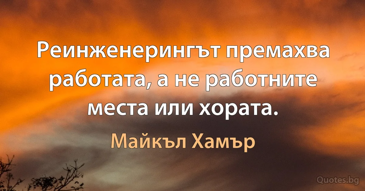 Реинженерингът премахва работата, а не работните места или хората. (Майкъл Хамър)