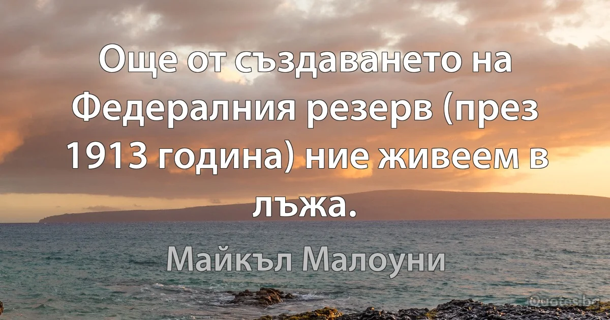 Още от създаването на Федералния резерв (през 1913 година) ние живеем в лъжа. (Майкъл Малоуни)