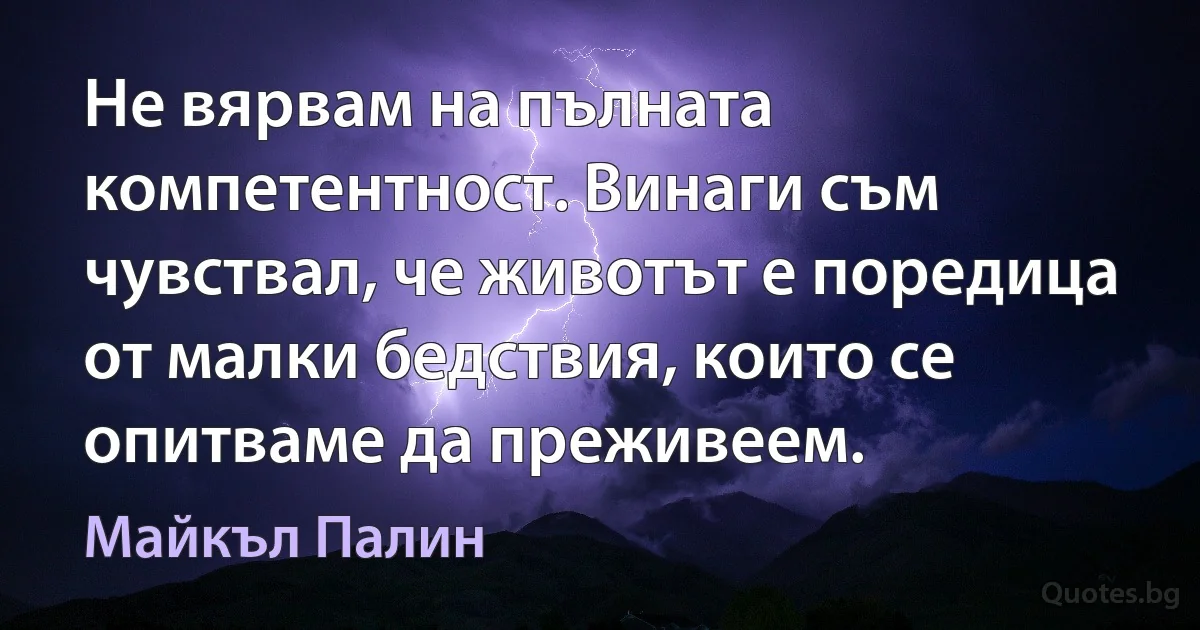 Не вярвам на пълната компетентност. Винаги съм чувствал, че животът е поредица от малки бедствия, които се опитваме да преживеем. (Майкъл Палин)