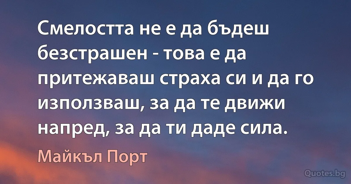 Смелостта не е да бъдеш безстрашен - това е да притежаваш страха си и да го използваш, за да те движи напред, за да ти даде сила. (Майкъл Порт)