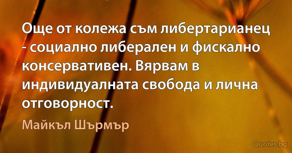 Още от колежа съм либертарианец - социално либерален и фискално консервативен. Вярвам в индивидуалната свобода и лична отговорност. (Майкъл Шърмър)