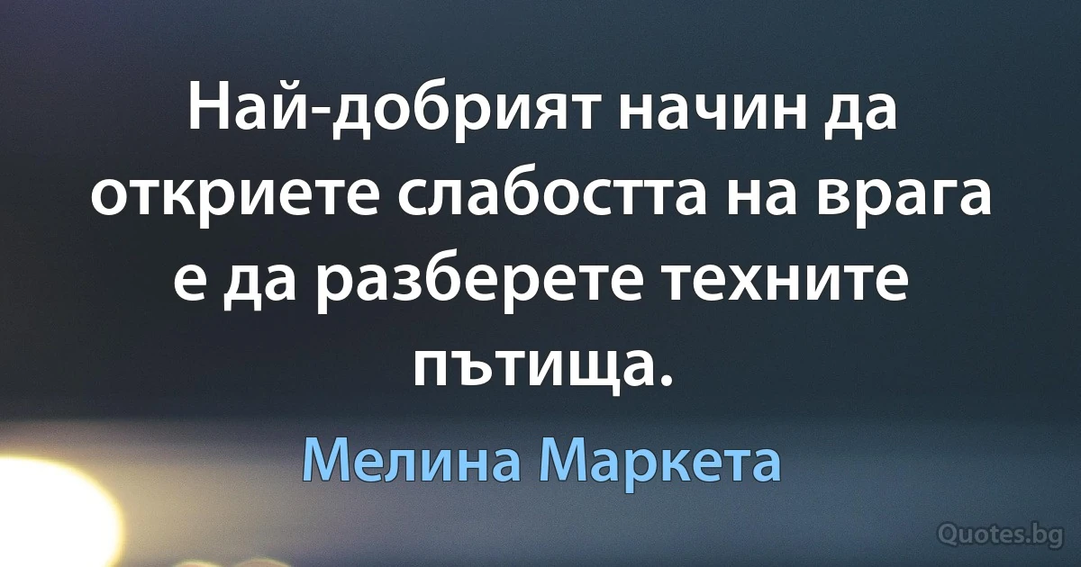 Най-добрият начин да откриете слабостта на врага е да разберете техните пътища. (Мелина Маркета)