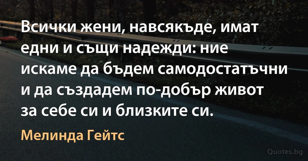 Всички жени, навсякъде, имат едни и същи надежди: ние искаме да бъдем самодостатъчни и да създадем по-добър живот за себе си и близките си. (Мелинда Гейтс)