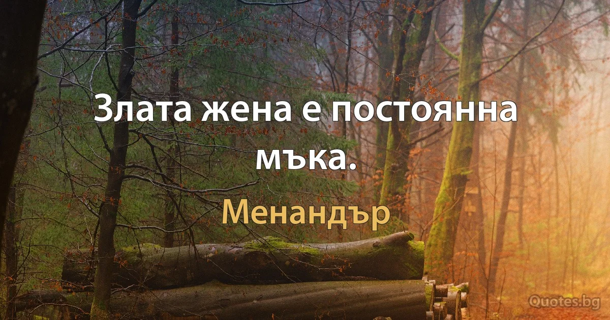 Злата жена е постоянна мъка. (Менандър)