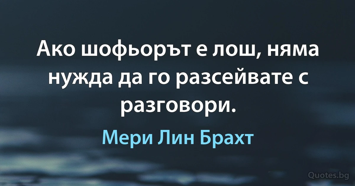 Ако шофьорът е лош, няма нужда да го разсейвате с разговори. (Мери Лин Брахт)