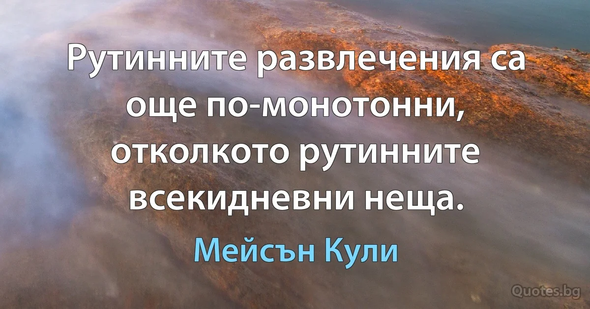 Рутинните развлечения са още по-монотонни, отколкото рутинните всекидневни неща. (Мейсън Кули)