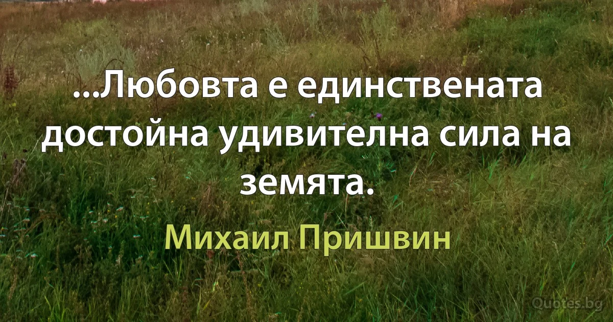 ...Любовта е единствената достойна удивителна сила на земята. (Михаил Пришвин)