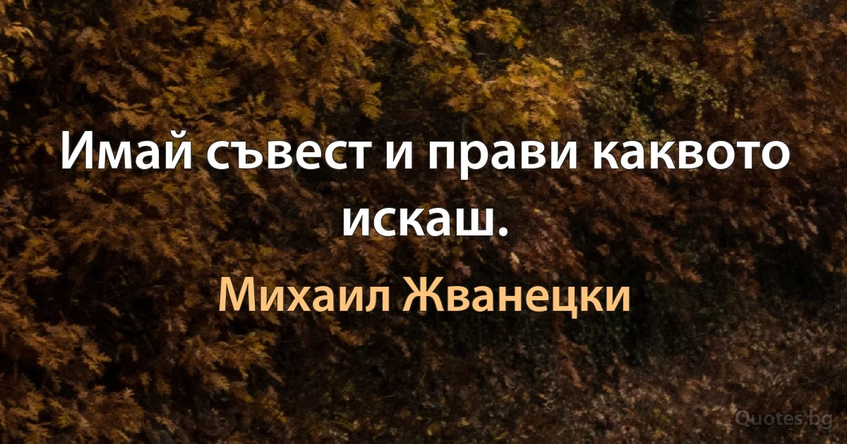 Имай съвест и прави каквото искаш. (Михаил Жванецки)