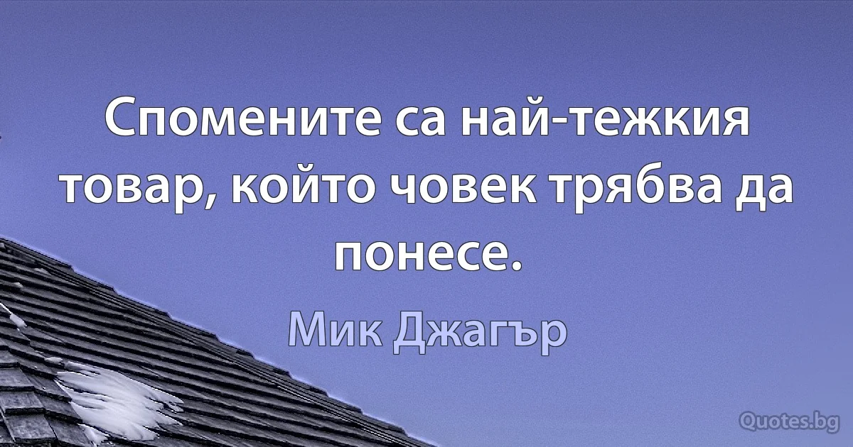 Спомените са най-тежкия товар, който човек трябва да понесе. (Мик Джагър)