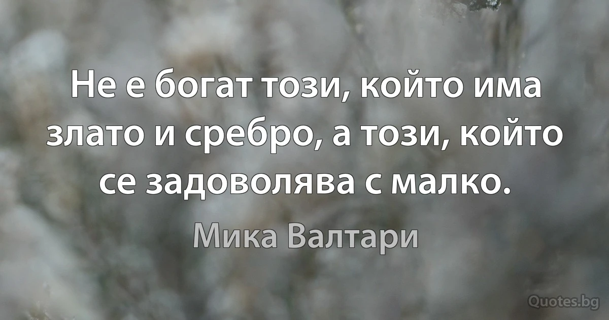 Не е богат този, който има злато и сребро, а този, който се задоволява с малко. (Мика Валтари)