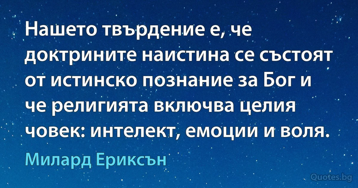 Нашето твърдение е, че доктрините наистина се състоят от истинско познание за Бог и че религията включва целия човек: интелект, емоции и воля. (Милард Ериксън)