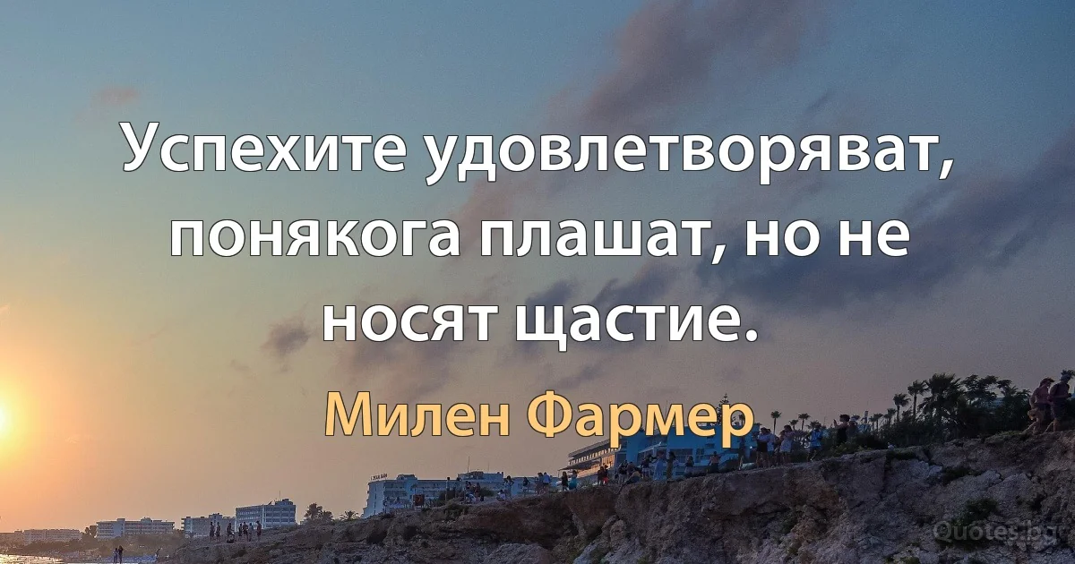 Успехите удовлетворяват, понякога плашат, но не носят щастие. (Милен Фармер)