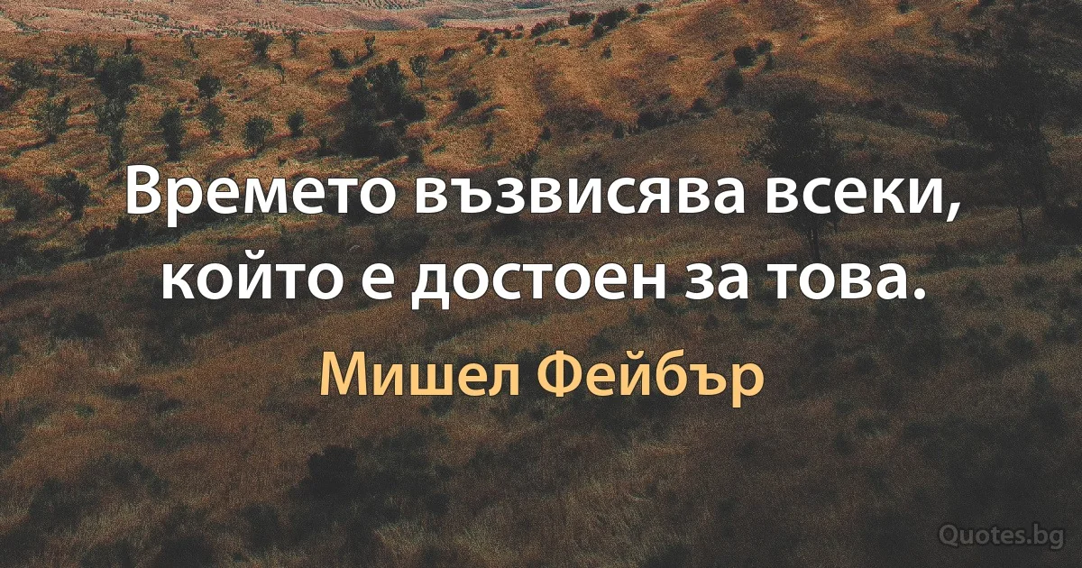 Времето възвисява всеки, който е достоен за това. (Мишел Фейбър)