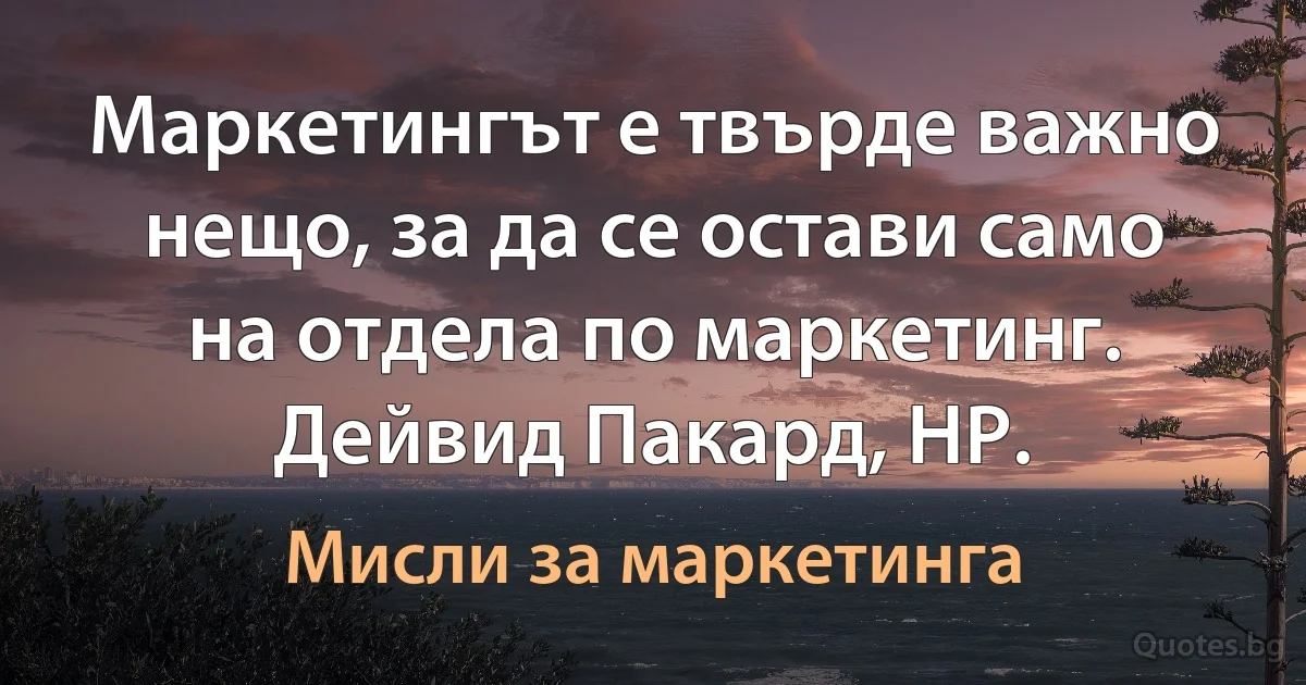 Маркетингът е твърде важно нещо, за да се остави само на отдела по маркетинг. Дейвид Пакард, НР. (Мисли за маркетинга)