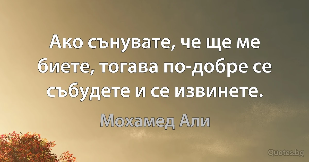 Ако сънувате, че ще ме биете, тогава по-добре се събудете и се извинете. (Мохамед Али)