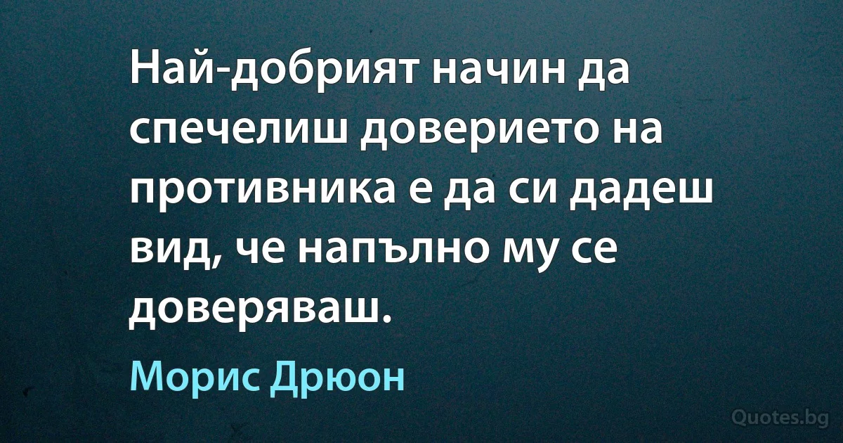 Най-добрият начин да спечелиш доверието на противника е да си дадеш вид, че напълно му се доверяваш. (Морис Дрюон)