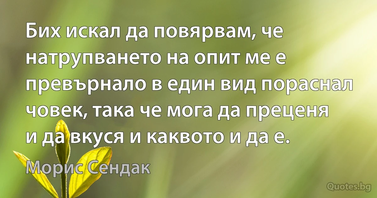 Бих искал да повярвам, че натрупването на опит ме е превърнало в един вид пораснал човек, така че мога да преценя и да вкуся и каквото и да е. (Морис Сендак)