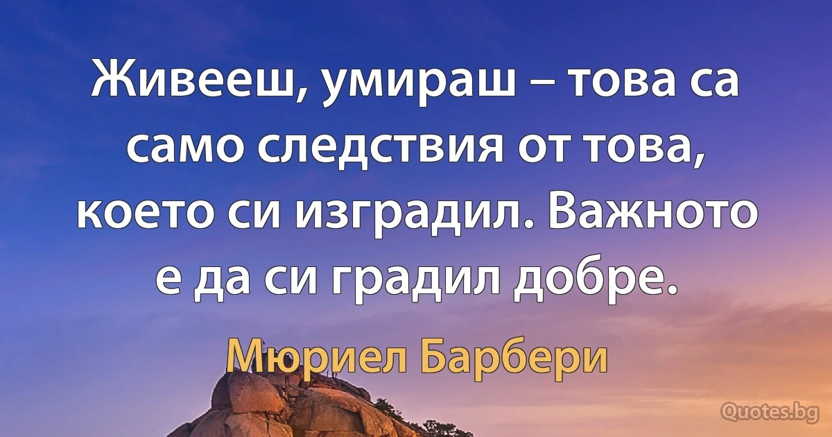 Живееш, умираш – това са само следствия от това, което си изградил. Важното е да си градил добре. (Мюриел Барбери)