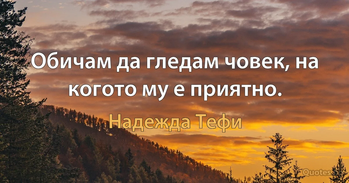 Обичам да гледам човек, на когото му е приятно. (Надежда Тефи)