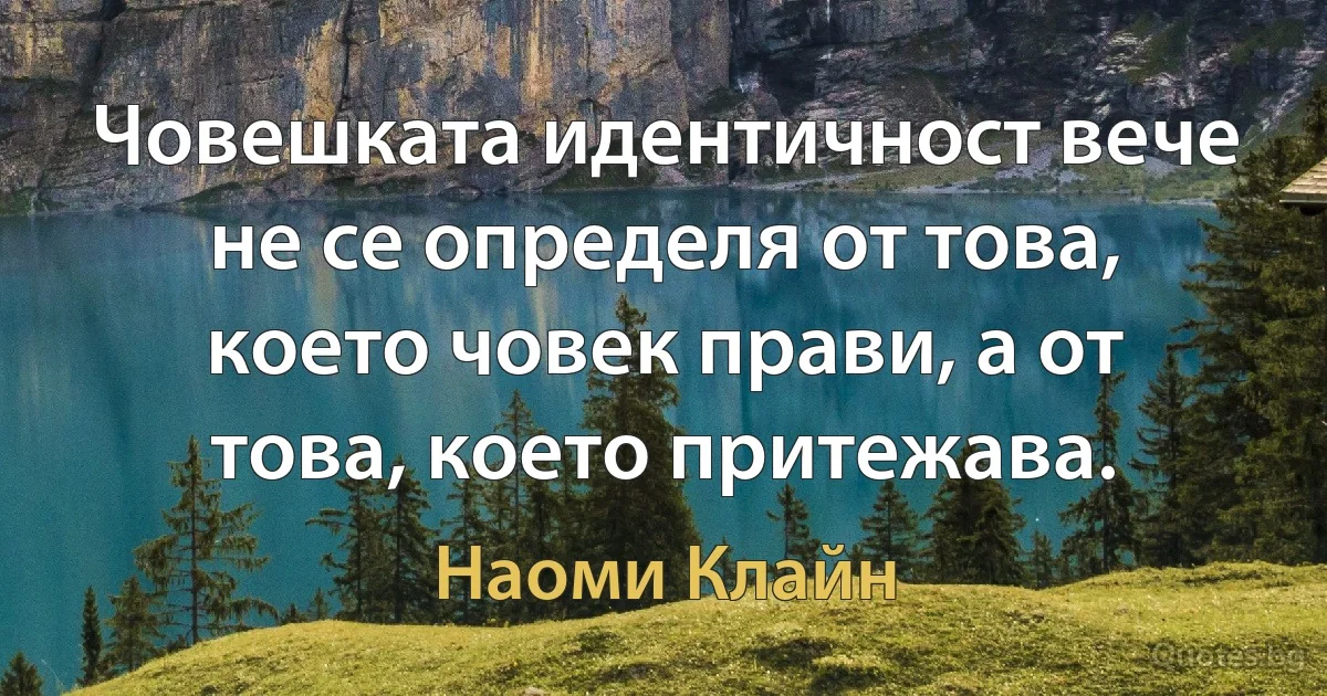 Човешката идентичност вече не се определя от това, което човек прави, а от това, което притежава. (Наоми Клайн)