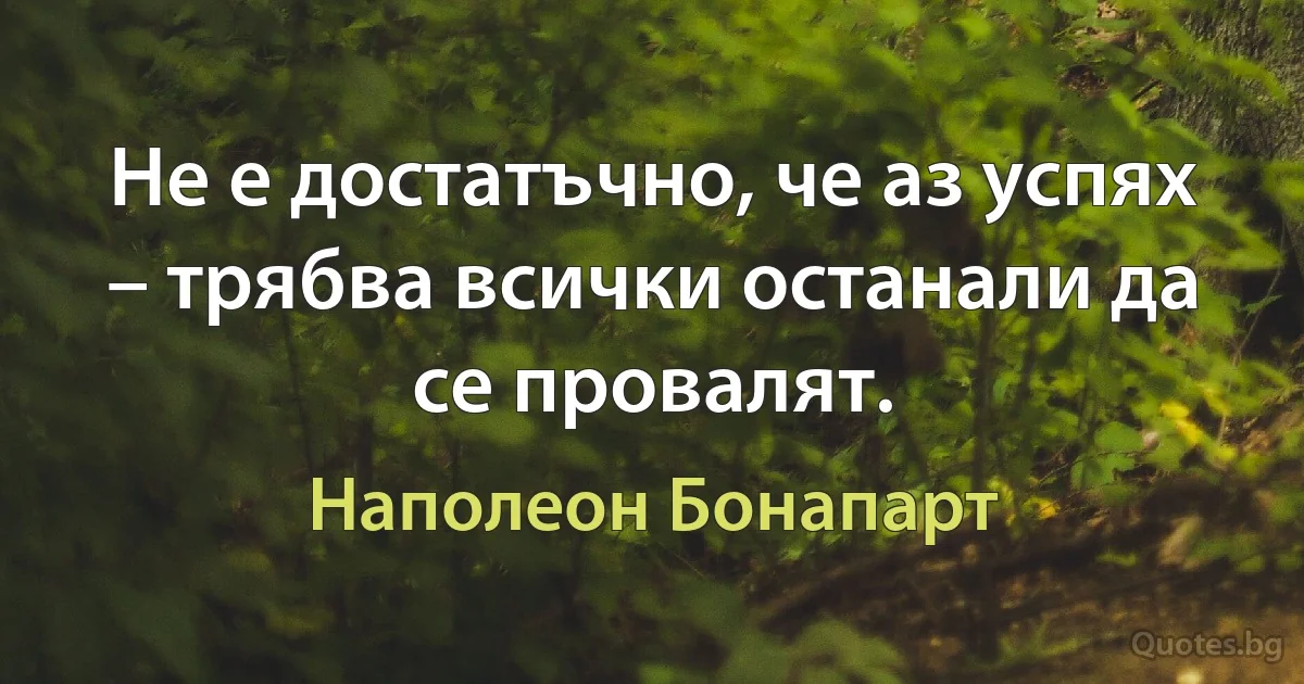 Не е достатъчно, че аз успях – трябва всички останали да се провалят. (Наполеон Бонапарт)