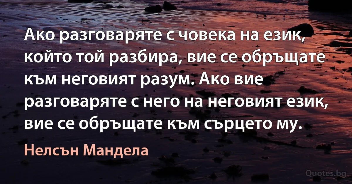 Ако разговаряте с човека на език, който той разбира, вие се обръщате към неговият разум. Ако вие разговаряте с него на неговият език, вие се обръщате към сърцето му. (Нелсън Мандела)