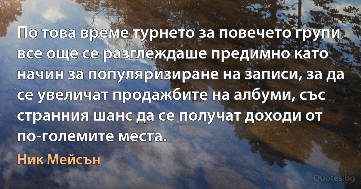 По това време турнето за повечето групи все още се разглеждаше предимно като начин за популяризиране на записи, за да се увеличат продажбите на албуми, със странния шанс да се получат доходи от по-големите места. (Ник Мейсън)