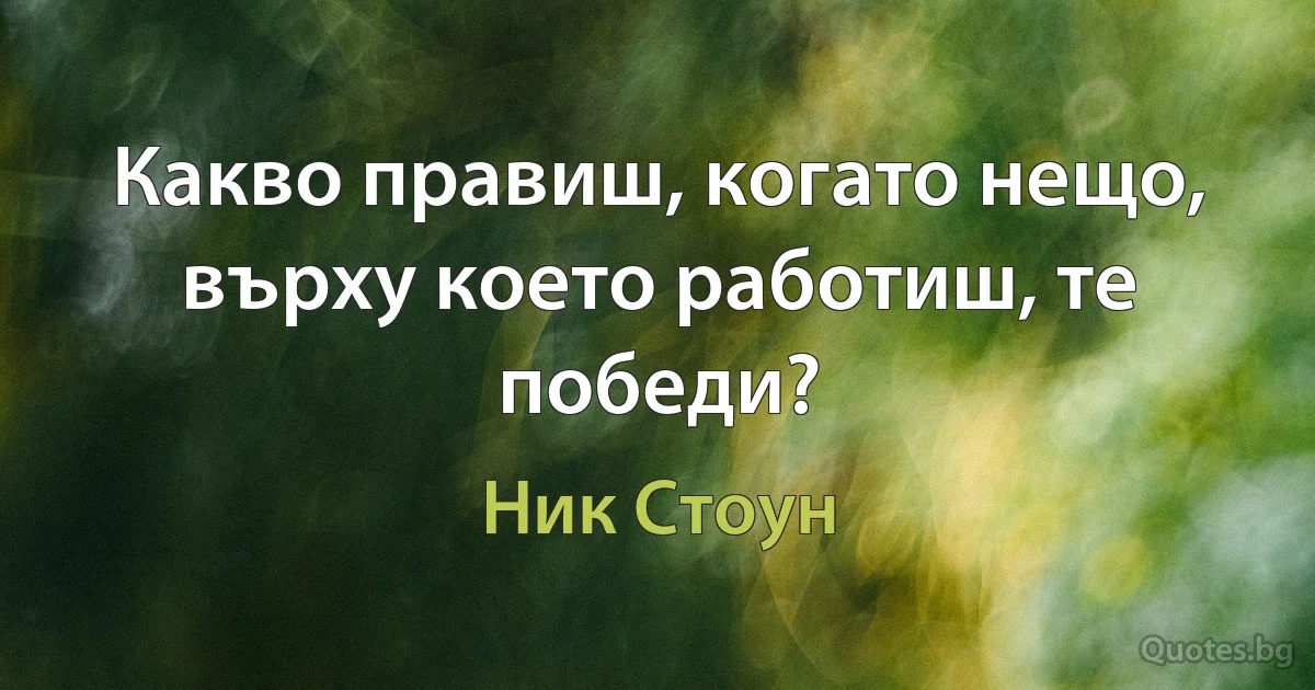 Какво правиш, когато нещо, върху което работиш, те победи? (Ник Стоун)