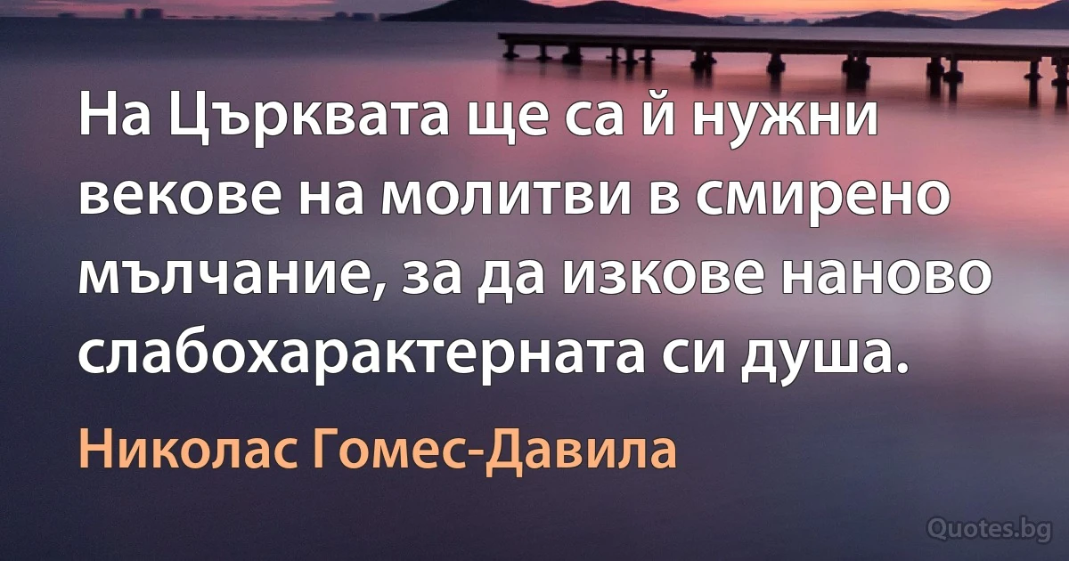 На Църквата ще са й нужни векове на молитви в смирено мълчание, за да изкове наново слабохарактерната си душа. (Николас Гомес-Давила)