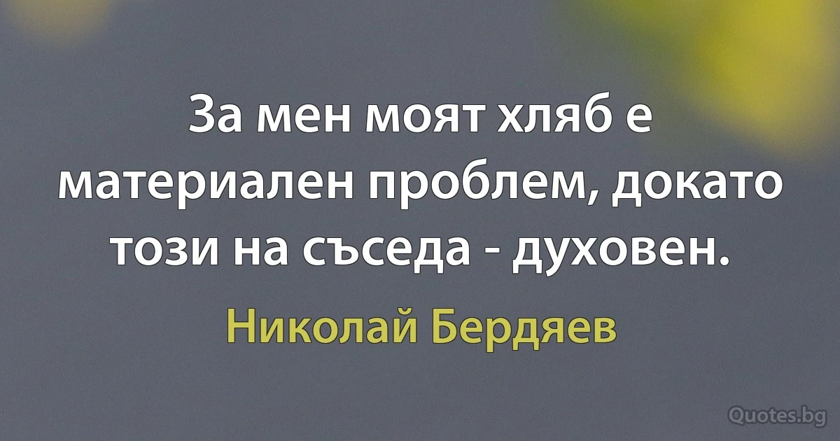 За мен моят хляб е материален проблем, докато този на съседа - духовен. (Николай Бердяев)