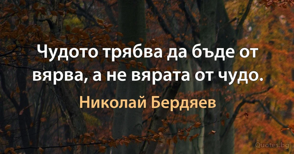 Чудото трябва да бъде от вярва, а не вярата от чудо. (Николай Бердяев)