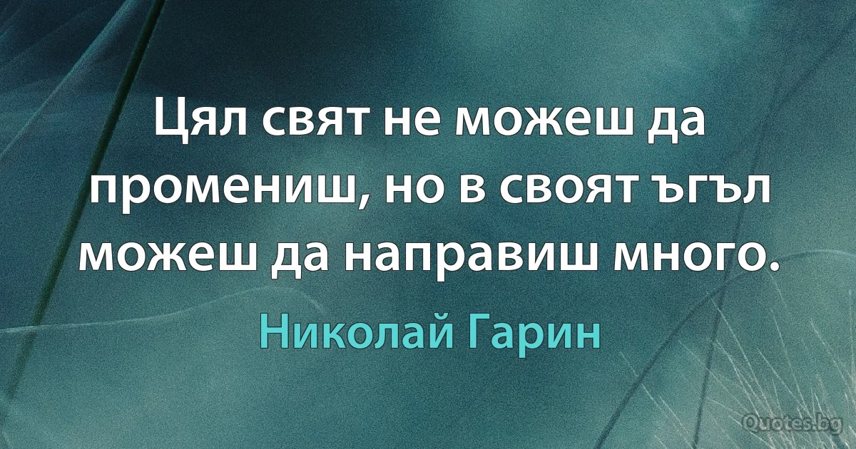 Цял свят не можеш да промениш, но в своят ъгъл можеш да направиш много. (Николай Гарин)