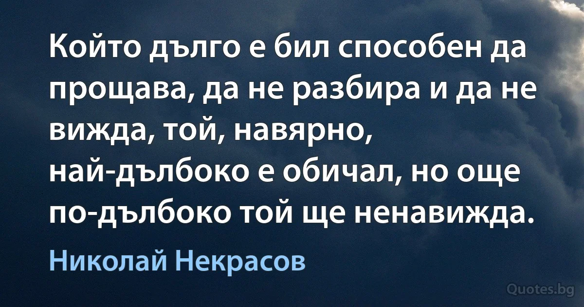 Който дълго е бил способен да прощава, да не разбира и да не вижда, той, навярно, най-дълбоко е обичал, но още по-дълбоко той ще ненавижда. (Николай Некрасов)