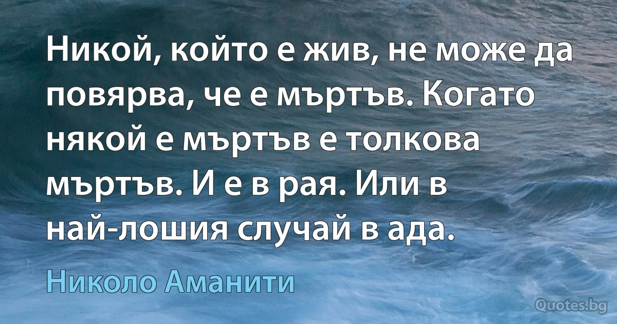 Никой, който е жив, не може да повярва, че е мъртъв. Когато някой е мъртъв е толкова мъртъв. И е в рая. Или в най-лошия случай в ада. (Николо Аманити)