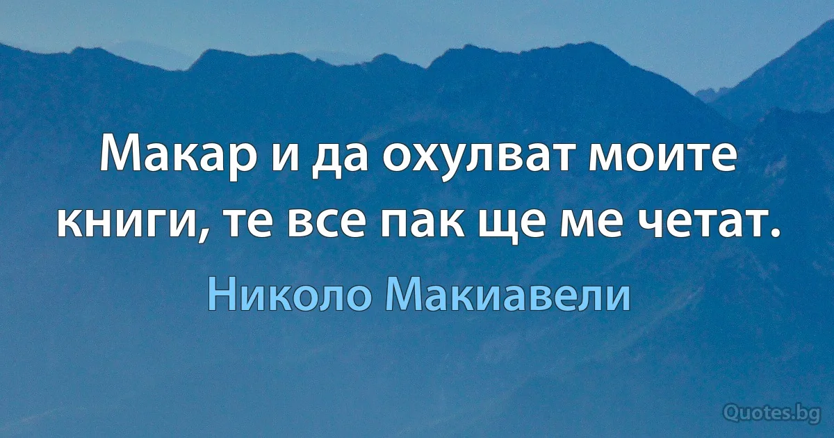 Макар и да охулват моите книги, те все пак ще ме четат. (Николо Макиавели)