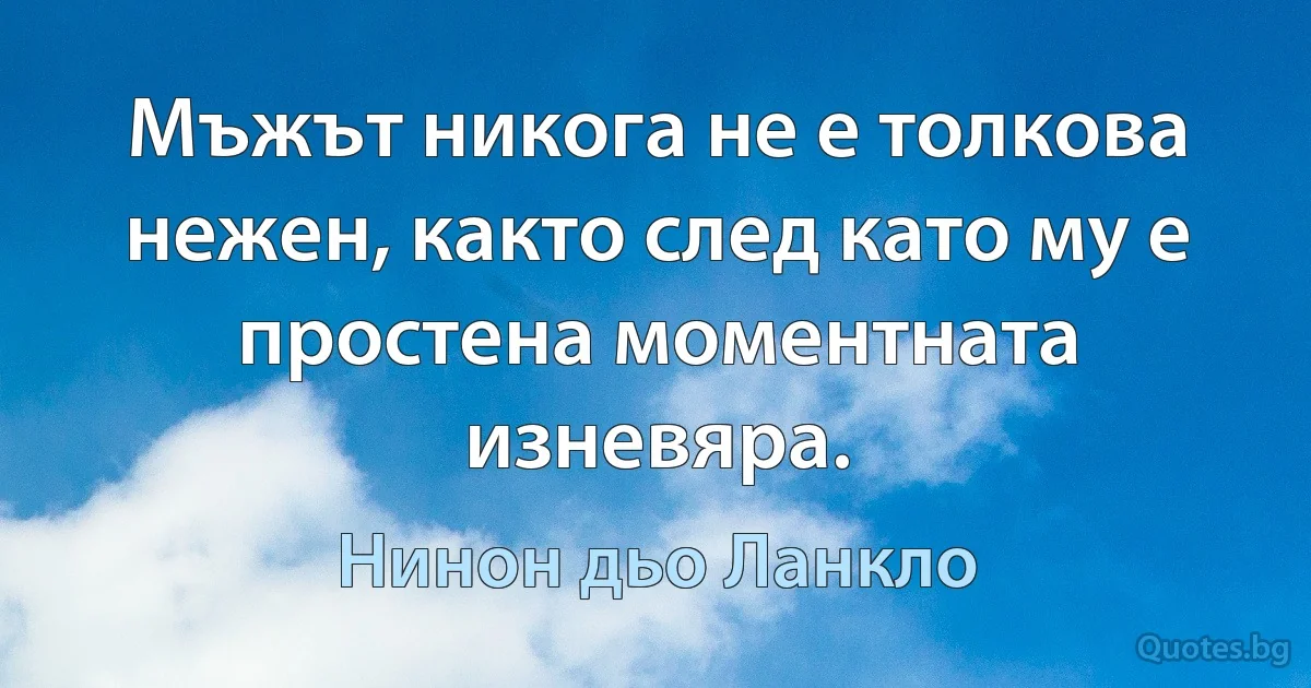 Мъжът никога не е толкова нежен, както след като му е простена моментната изневяра. (Нинон дьо Ланкло)