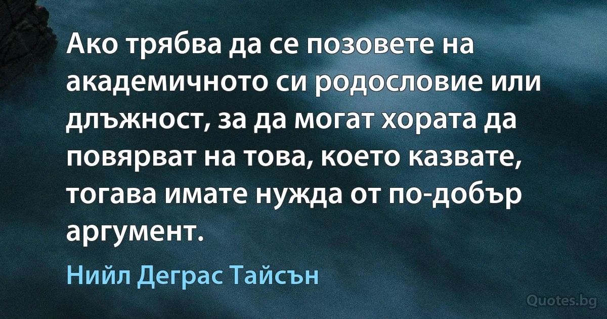 Ако трябва да се позовете на академичното си родословие или длъжност, за да могат хората да повярват на това, което казвате, тогава имате нужда от по-добър аргумент. (Нийл Деграс Тайсън)