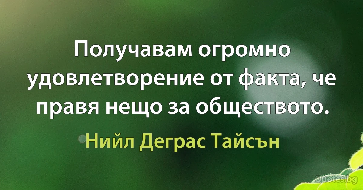 Получавам огромно удовлетворение от факта, че правя нещо за обществото. (Нийл Деграс Тайсън)