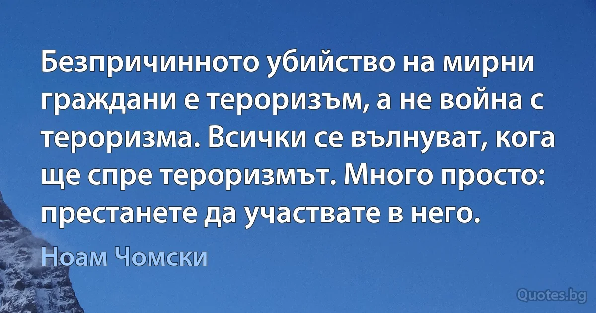 Безпричинното убийство на мирни граждани е тероризъм, а не война с тероризма. Всички се вълнуват, кога ще спре тероризмът. Много просто: престанете да участвате в него. (Ноам Чомски)