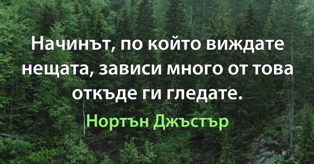 Начинът, по който виждате нещата, зависи много от това откъде ги гледате. (Нортън Джъстър)