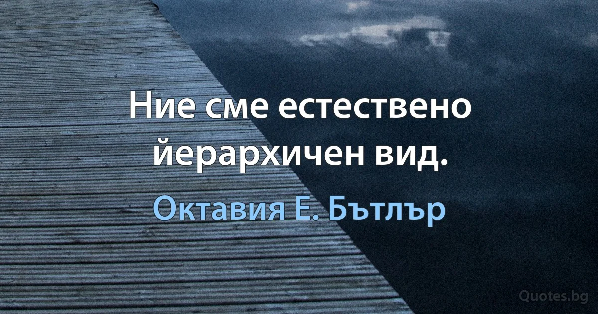 Ние сме естествено йерархичен вид. (Октавия Е. Бътлър)