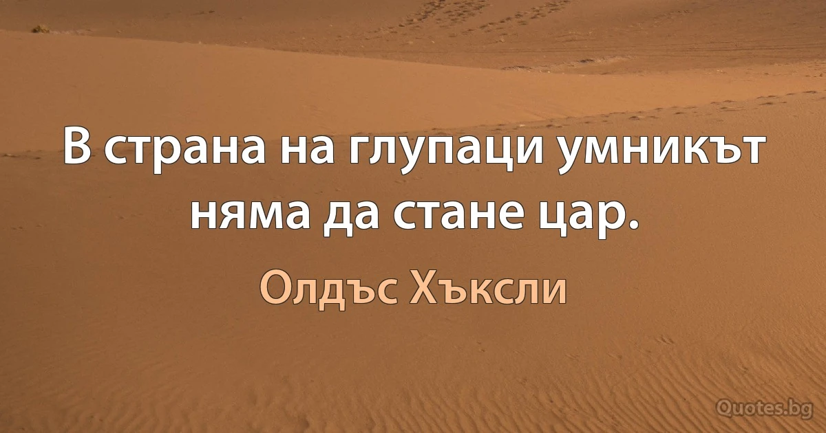 В страна на глупаци умникът няма да стане цар. (Олдъс Хъксли)